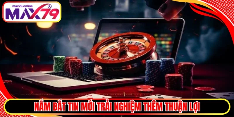 Nắm bắt tin mới trải nghiệm thêm thuận lợi 