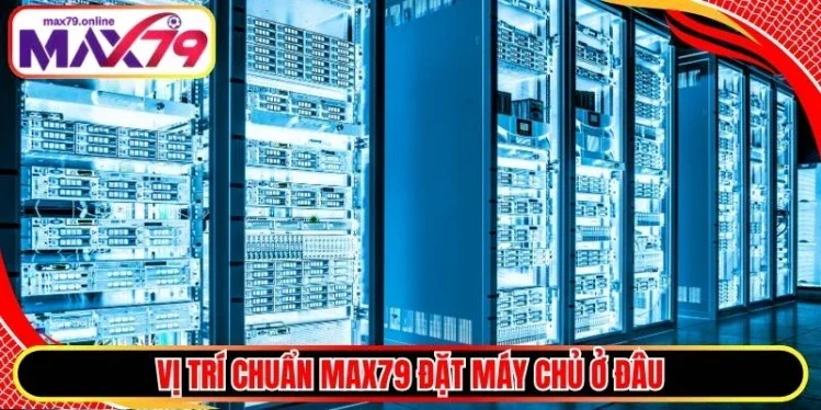 Vị trí chuẩn Max79 đặt máy chủ ở đâu
